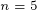 n = 5