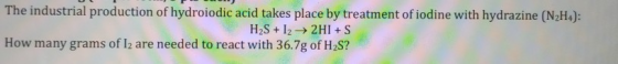 The industrial production of hydroiodic acid takes place by treatment of iodine with hydrazine (N2H4): H2S + 12 → 2HI + S How