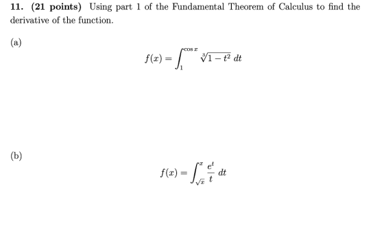 11. (21 points) Using part 1 of the Fundamental Theorem of Calculus to find the derivative of the function. (a) f(x) = [ 71 –