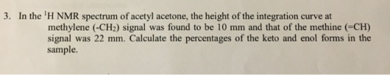 In the H NMR spectrum of acetyl acetone, the height of the integration curve at 3. methylene (-CH2) signal was found to be 1