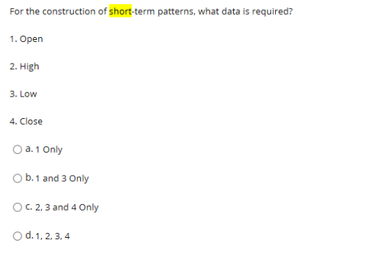 For the construction of short-term patterns, what data is required? 1. Open 2. High 3. Low 4. Close O a. 1 Only b. 1 and 3 On