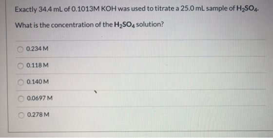 Exactly 34.4 mL of 0.1013M KOH was used to titrate a 25.0 mL sample of H2SO4. What is the concentration of the H2SO4 solution