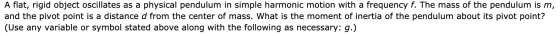 A flat, rigid object oscillates as a physical pendulum in simple harmonic motion with a frequency f. The mass of the pendulum
