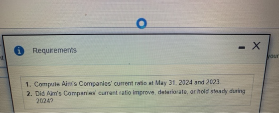 O - Х Requirements ht your 1. Compute Aims Companies current ratio at May 31, 2024 and 2023. 2. Did Aims Companies curren