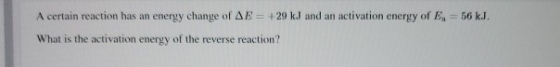 A certain reaction has an energy change of AE = +29 kJ and an activation energy of B = 56 kJ. What is the activation energy o