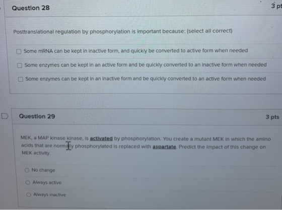 Question 28 3pt Posttranslational regulation by phosphorylation is important because: (select all correct) Some mRNA can be k