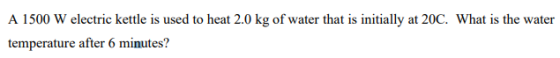 A 1500 W electric kettle is used to heat 2.0 kg of water that is initially at 20C. What is the water temperature after 6 minu
