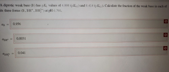 A diprotic weak base (B) has pKvalues of 4.808 (pK01) and 8.414 (p K12). Calculate the fraction of the weak base in each of i