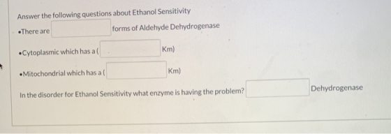 Answer the following questions about Ethanol Sensitivity •There are forms of Aldehyde Dehydrogenase Cytoplasmic which has a K