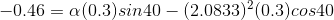 -0.46 = a(0.3)sin 40 – (2.0833)2(0.3)cos40
