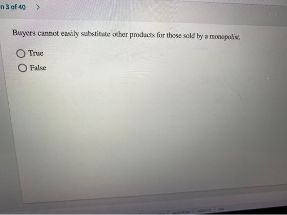 n 3 of 40 > Buyers cannot easily substitute other products for those sold by a monopolist. O True O False