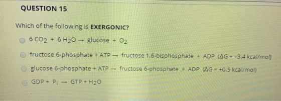 QUESTION 15 Which of the following is EXERGONIC? 6 CO2 + 6H20 - glucose + O2 fructose 6-phosphate + ATP – fructose 1,6-bispho
