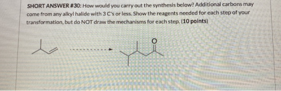 SHORT ANSWER #30: How would you carry out the synthesis below? Additional carbons may come from any alkyl halide with 3 Cs o