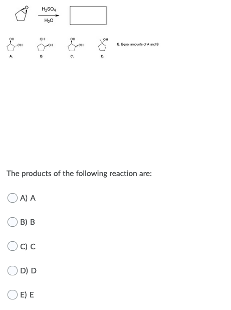 E Equal amounts of A and The products of the following reaction are: ΟΑ) Α Ο OC) ο OD) D ΟΕ) Ε