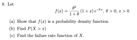 8. Let f (x) e, 0 > 0; x> 0 (1 1 +e (a) Show that f(x) is a probability density function (b) Find P(X> x) (c) Find the failur