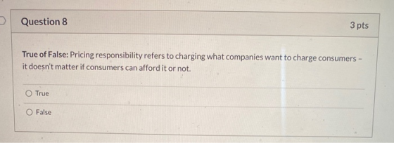 Question 8 3 pts True of False: Pricing responsibility refers to charging what companies want to charge consumers - it doesn