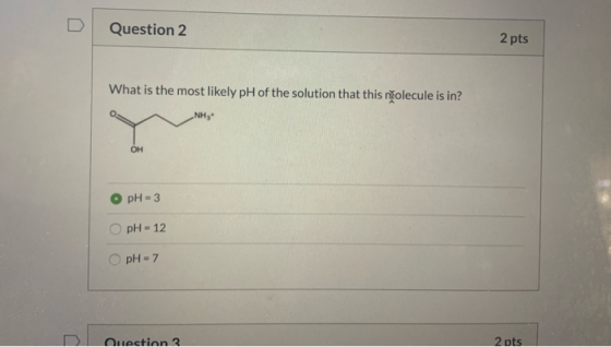 Question 2 2 pts What is the most likely pH of the solution that this njolecule is in? NH, • pH = 3 pH = 12 pH = 7 Question 3