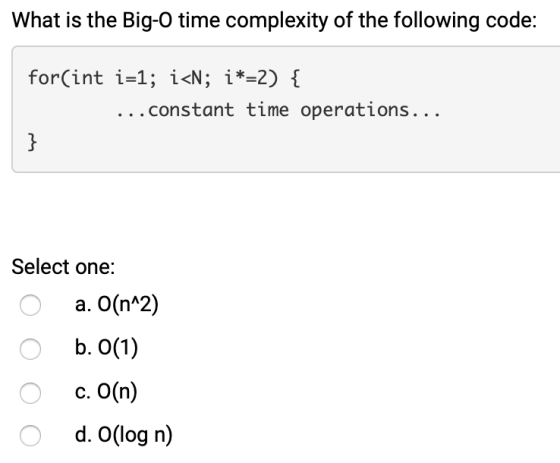What is the Big-O time complexity of the following code: for(int i=1; i<N; i*=2) { ... constant time operations... Select one