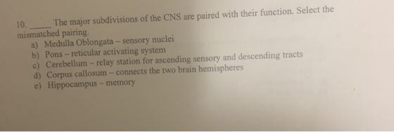 10. The major subdivisions of the CNS are paired with their function. Select the mismatched pairing. a) Medulla Oblongata - s
