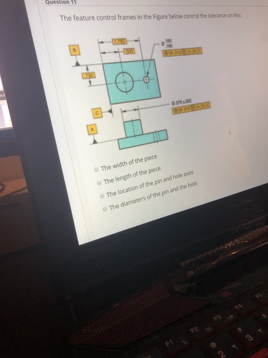 Question 11 The feature control frames in the Figure below control the tolerance on this: 185 180 100129 ADC 0.375 0.002 0109