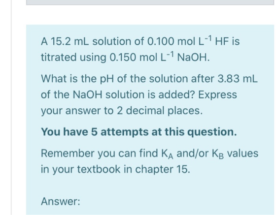 A 15.2 mL solution of 0.100 mol L-7 HF is titrated using 0.150 mol L-7 NaOH. What is the pH of the solution after 3.83 mL of