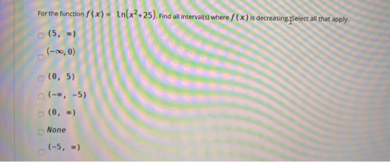 For the function f(x) = in(x2+25). Find all interval(s) where f(x) is decreasing.Select all that apply. (5, 0) (-00, 0) O (0,