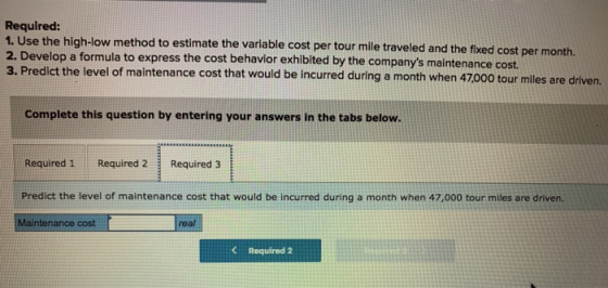 Required: 1. Use the high-low method to estimate the variable cost per tour mile traveled and the fixed cost per month. 2. De