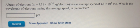 A beam of electrons (m - 9.11 * 10-31 kg/electron) has an average speed of 2.1 x 10 m/s. What is the wavelength of electrons