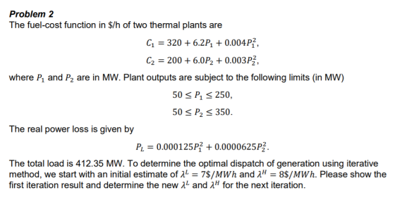 Problem 2 The fuel-cost function in $/h of two thermal plants are C1 = 320 +6.2P2 +0.004P], C2 = 200 +6.0P2 + 0.003P2, where