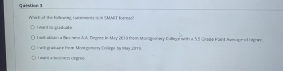 Question 3 Which of the following statements is in SMART format? I want to graduate I will obtain a Business A. A. Degree in