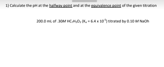 1) Calculate the pH at the halfway point and at the equivalence point of the given titration 200.0 mL of 30M HC2H5O2 (Ka = 6.