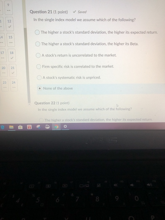 9 Question 21 (1 point) ✓ Saved In the single index model we assume which of the following? 1 12 ✓ 14 15 The higher a stocks