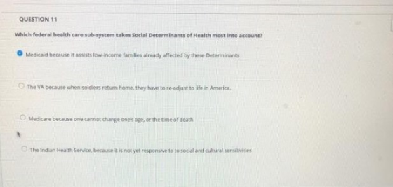 QUESTION 11 Which federal health care sub-system takes Social Determinants of Health most into account? Medicaid because it a