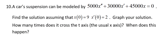 10.A cars suspension can be modeled by 5000x + 30000x + 45000x = 0 . Find the solution assuming that x(0)=9 x(0)= 2 . Gra