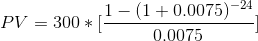 PV = 300 * [\frac{1-(1+0.0075)^{-24}}{0.0075}]