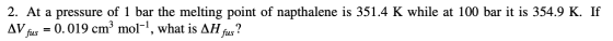 2. At a pressure of 1 bar the melting point of napthalene is 351.4 K while at 100 bar it is 354.9 K. If AV fus = 0.019 cmº mo