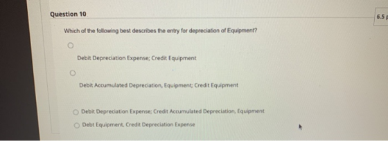 Question 10 6.5 Which of the following best describes the entry for depreciation of Equipment? O Debit Depreciation Expense;