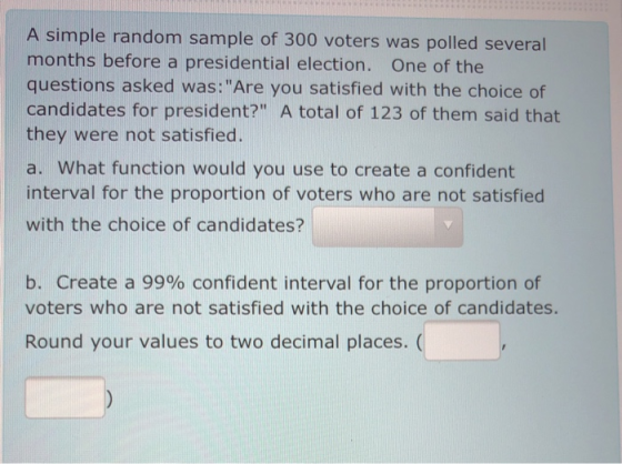 A simple random sample of 300 voters was polled several months before a presidential election. One of the questions asked was