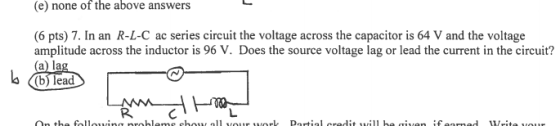 (e none of the above answers (6 pts 7. In an R-L-C ac series circuit the voltage across the capacitor is 64 V and the voltage amplitude across the inductor is 96 V. Does the source voltage lag or lead the current in the circuit?