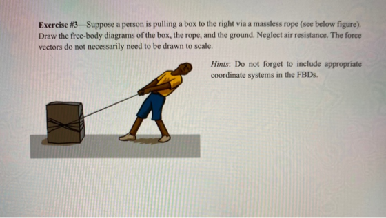 Exercise #3—Suppose a person is pulling a box to the right via a massless rope (see below figure). Draw the free-body diagram