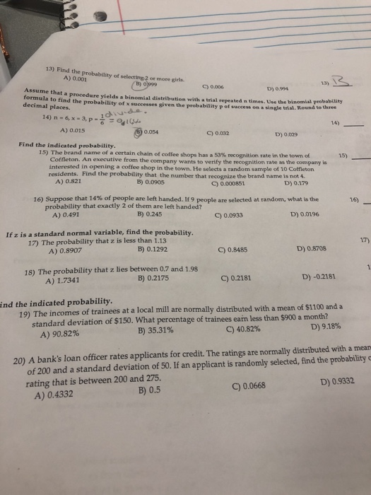 13) Find the probability of selectiny 2 or more girls. A) 0.001 B) 0.999 C) 0.006 D) 0.991 Assume that a procedure yields a b