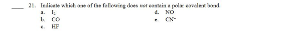 Indicate which one of the following does not contain a polar covalent bond 21. d. NO а. b. Со CN- е. HF с.