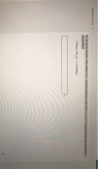 Question 13 of 19 > For the given reaction, what volume of Br, would be required to react with 2.4L of No, measured at the sa