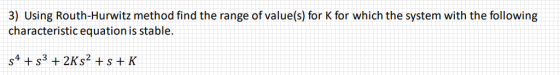 3) Using Routh-Hurwitz method find the range of value(s) for K for which the system with the following characteristic equation is stable.