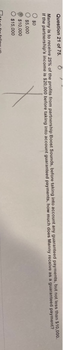 Question 21 of 75. 0 Manny is to receive 25% of the profits from partnership Boost Sounds, before taking into account any gua
