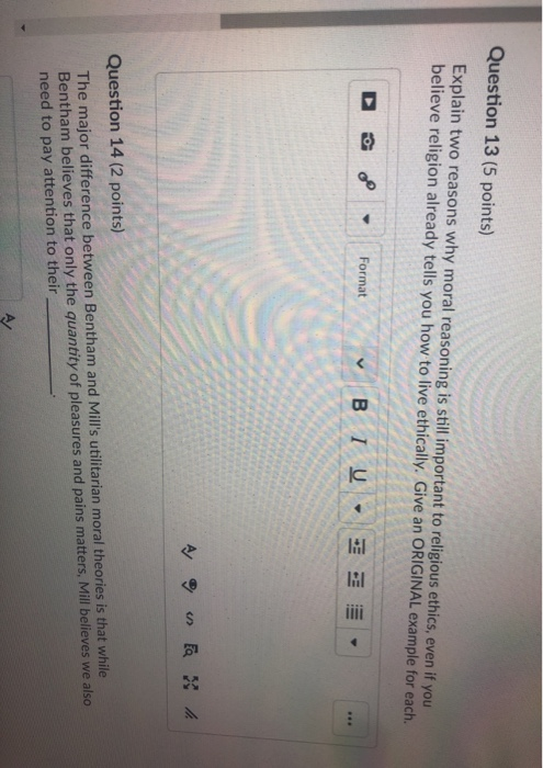Question 13 (5 points) Explain two reasons why moral reasoning is stilimportant to religious ethics, even if you believe reli