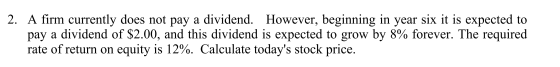 2. A firm currently does not pay a dividend. However, beginning in year six it is expected to pay a dividend of $2.00, and th
