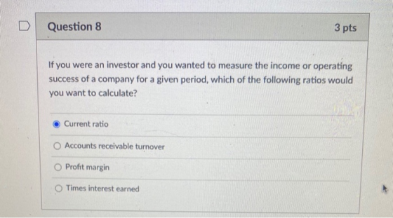 Question 8 3 pts If you were an investor and you wanted to measure the income or operating success of a company for a given p
