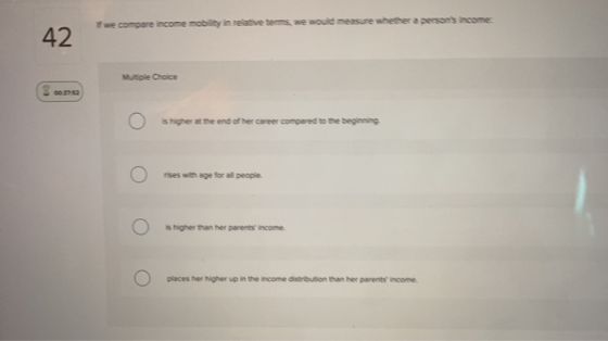 we compare income morty in relave te we would measure whether a persons income Multiple Choice Ο is higher at the end of her