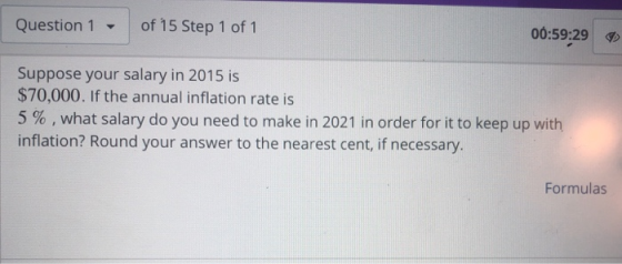 Question 1 - of 15 Step 1 of 1 00:59:29 Suppose your salary in 2015 is $70,000. If the annual inflation rate is 5 % , what sa